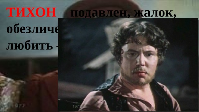 ТИХОН подавлен, жалок, обезличен, его не то что любить – уважать нельзя. 