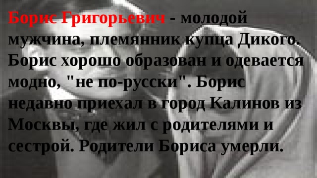 Борис Григорьевич - молодой мужчина, племянник купца Дикого. Борис хорошо образован и одевается модно, 