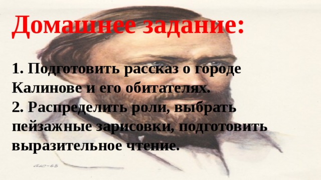 Домашнее задание:  1. Подготовить рассказ о городе Калинове и его обитателях. 2. Распределить роли, выбрать пейзажные зарисовки, подготовить выразительное чтение.  