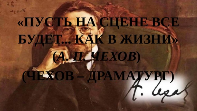 «ПУСТЬ НА СЦЕНЕ ВСЕ БУДЕТ... КАК В ЖИЗНИ»  ( А. П. ЧЕХОВ ) (ЧЕХОВ – ДРАМАТУРГ) 