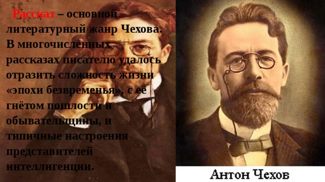 Рассказ – основной литературный жанр Чехова. В многочисленных рассказах писателю удалось отразить сложность жизни «эпохи безвременья», с её гнётом пошлости и обывательщины, и типичные настроения представителей интеллигенции. 