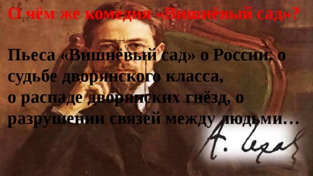 О чём же комедия «Вишнёвый сад»?   Пьеса «Вишнёвый сад» о России, о судьбе дворянского класса,  о распаде дворянских гнёзд, о разрушении связей между людьми…   
