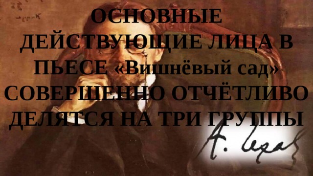 ОСНОВНЫЕ ДЕЙСТВУЮЩИЕ ЛИЦА В ПЬЕСЕ «Вишнёвый сад» СОВЕРШЕННО ОТЧЁТЛИВО ДЕЛЯТСЯ НА ТРИ ГРУППЫ 