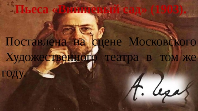 Пьеса «Вишневый сад» (1903). Поставлена на сцене Московского Художественного театра в том же году. 