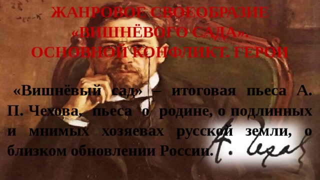 Жанровое своеобразие «Вишнёвого сада».  Основной конфликт. Герои «Вишнёвый сад» – итоговая пьеса А. П. Чехова, пьеса о родине, о подлинных и мнимых хозяевах русской земли, о близком обновлении России. 