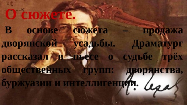 О сюжете. В основе сюжета – продажа дворянской усадьбы. Драматург рассказал в пьесе о судьбе трёх общественных групп: дворянства, буржуазии и интеллигенции. 