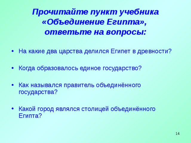 Прочитайте пункт учебника «Объединение Египта»,  ответьте на вопросы: На какие два царства делился Египет в древности? Когда образовалось единое государство? Как назывался правитель объединённого государства?  Какой город являлся столицей объединённого Египта?   
