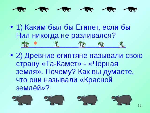 1) Каким был бы Египет, если бы Нил никогда не разливался? 2) Древние египтяне называли свою страну «Та-Камет» - «Чёрная земля». Почему? Как вы думаете, что они называли «Красной землёй»?   