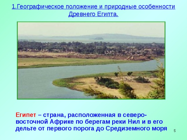 1.Географическое положение и природные особенности Древнего Египта.    Египет  – страна, расположенная в северо-восточной Африке по берегам реки Нил и в его дельте от первого порога до Средиземного моря    