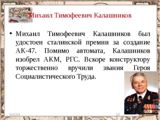 Михаил Тимофеевич Калашников Михаил Тимофеевич Калашников был удостоен сталинской премии за создание АК-47. Помимо автомата, Калашников изобрел АКМ, РГС. Вскоре конструктору торжественно вручили звания Героя Социалистического Труда. 5/21/18  