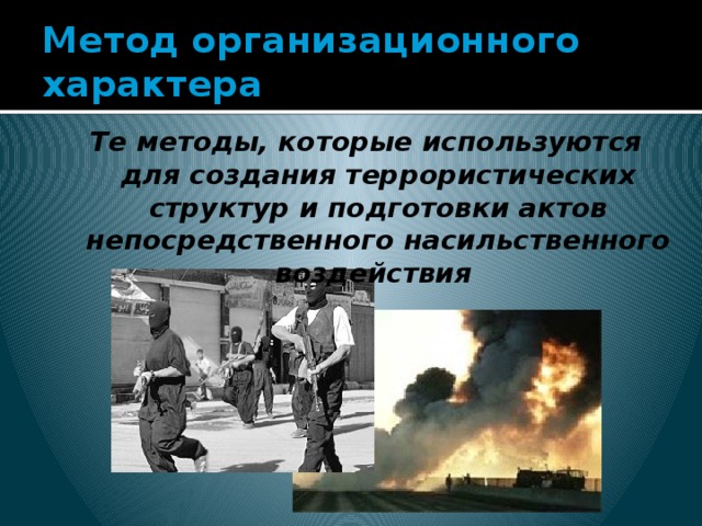 Метод организационного характера Те методы, которые используются для создания террористических структур и подготовки актов непосредственного насильственного воздействия   