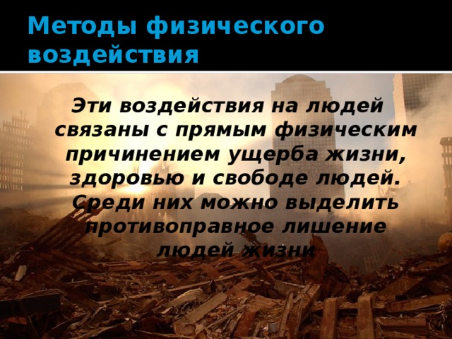 Методы физического воздействия Эти воздействия на людей связаны с прямым физическим причинением ущерба жизни, здоровью и свободе людей. Среди них можно выделить противоправное лишение людей жизни 