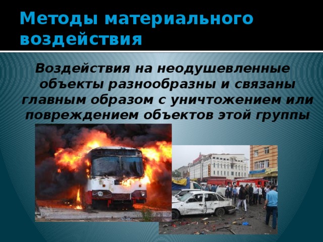 Методы материального воздействия Воздействия на неодушевленные объекты разнообразны и связаны главным образом с уничтожением или повреждением объектов этой группы   