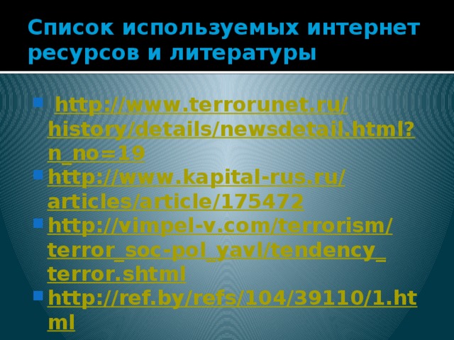 Список используемых интернет ресурсов и литературы   http :// www . terrorunet . ru / history / details / newsdetail . html ? n _ no =19 http :// www . kapital - rus . ru / articles / article /175472 http :// vimpel - v . com / terrorism / terror _ soc - pol _ yavl / tendency _ terror . shtml http://ref.by/refs/104/39110/1.html   
