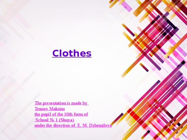Clothes The presentation is made by Trunov Maksim  the pupil of the 10th form of  School № 1 (Shuya)  under the direction of E. M. Dzhemileva 