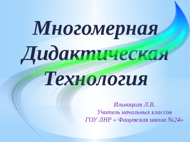 Многомерная Дидактическая Технология Ильницкая Л.В. Учитель начальных классов ГОУ ЛНР « Фащевская школа №24» 