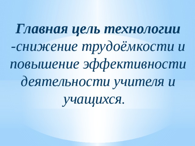 Главная цель технологии - снижение трудоёмкости и повышение эффективности деятельности учителя и учащихся.  