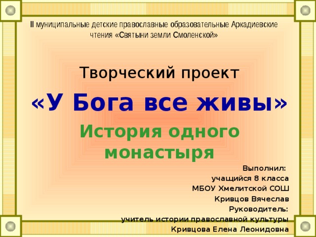 II муниципальные детские православные образовательные Аркадиевские чтения «Святыни земли Смоленской» Творческий проект «У Бога все живы» История одного монастыря Выполнил: учащийся 8 класса МБОУ Хмелитской СОШ Кривцов Вячеслав Руководитель:  учитель истории православной культуры  Кривцова Елена Леонидовна  
