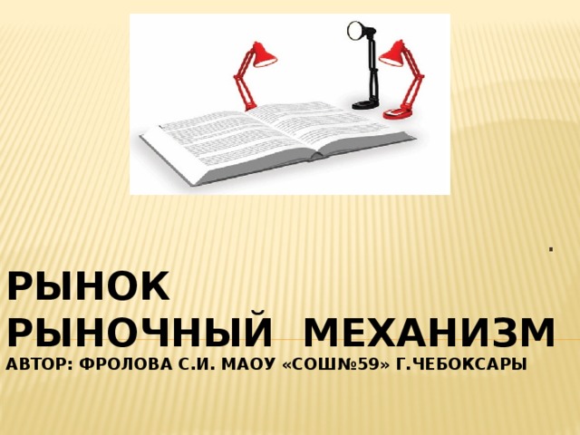 . Рынок  Рыночный механизм  Автор: Фролова С.И. МАОУ «СОШ№59» г.Чебоксары 
