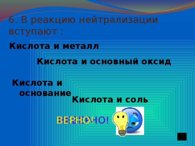 6. В реакцию нейтрализации вступают : Кислота и металл Кислота и основный оксид Кислота и основание Кислота и соль НЕВЕРНО! ВЕРНО!