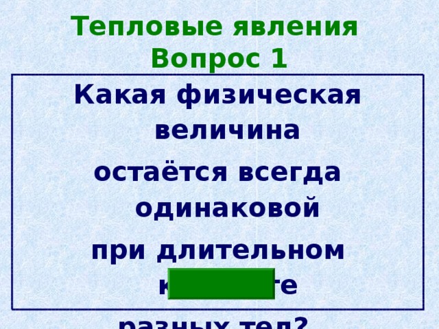 Тепловые явления  Вопрос 1 Какая физическая величина остаётся всегда одинаковой при длительном контакте разных тел? 