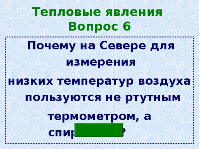 Тепловые явления  Вопрос 6  Почему на Севере для измерения низких температур воздуха пользуются не ртутным термометром, а спиртовым?   