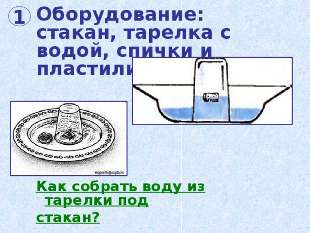 Оборудование:  стакан, тарелка с водой, спички и  пластилин. 1 Как собрать воду из тарелки под стакан? 