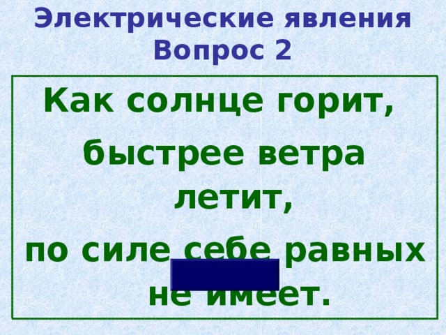 Электрические явления  Вопрос 2 Как солнце горит, быстрее ветра летит, по силе себе равных не имеет. 