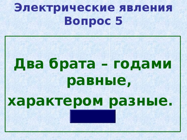 Электрические явления  Вопрос 5  Два брата – годами равные, характером разные. 