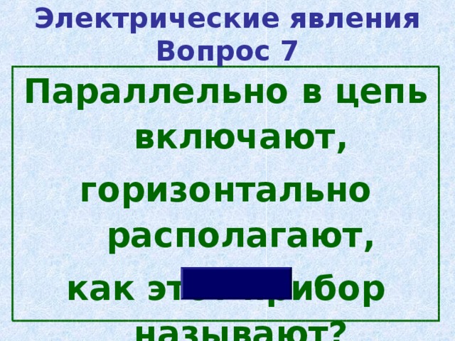 Электрические явления  Вопрос 7 Параллельно в цепь включают, горизонтально располагают, как этот прибор называют? 