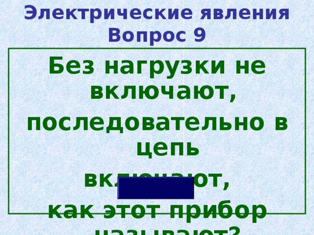 Электрические явления  Вопрос 9 Без нагрузки не включают, последовательно в цепь включают, как этот прибор называют? 