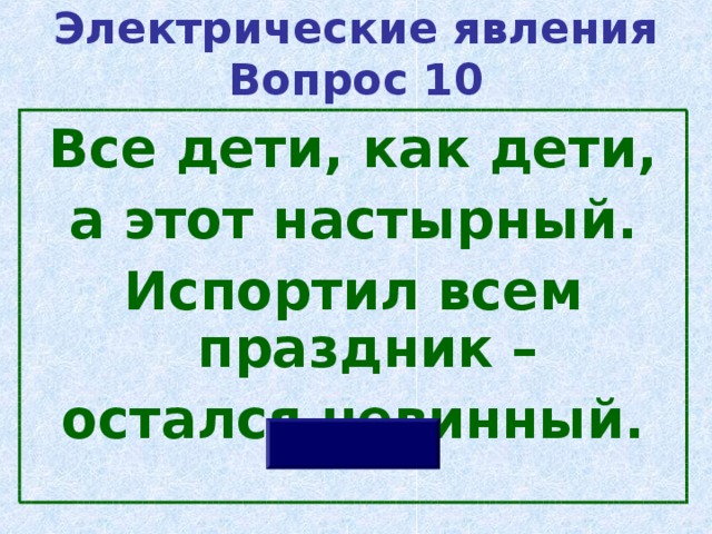 Электрические явления  Вопрос 10 Все дети, как дети,  а этот настырный. Испортил всем праздник – остался невинный. 