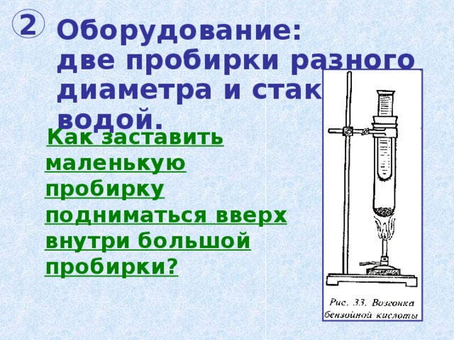 Оборудование:  две пробирки разного диаметра и стакан с водой. 2  Как заставить маленькую пробирку подниматься вверх внутри большой пробирки? 