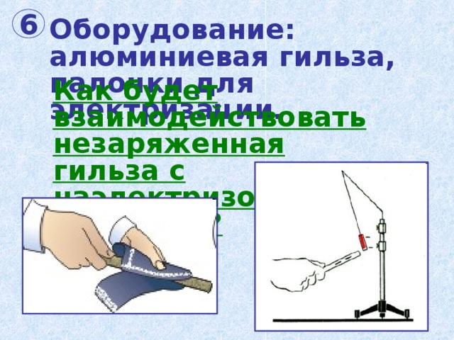 Оборудование: алюминиевая гильза, палочки для электризации. 6 Как будет взаимодействовать незаряженная гильза с наэлектризованной палочкой? 