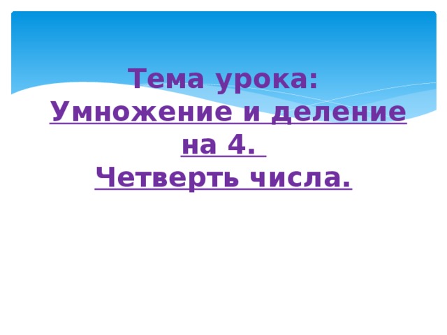 Тема урока:   Умножение и деление на 4.  Четверть числа. 