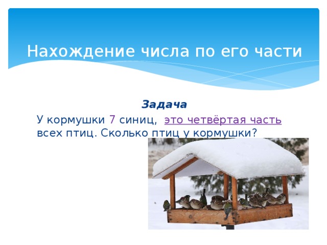 Нахождение числа по его части Задача У кормушки 7 синиц, это четвёртая часть всех птиц. Сколько птиц у кормушки? 