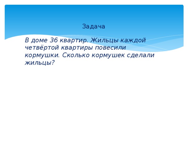 Задача В доме 36 квартир. Жильцы каждой четвёртой квартиры повесили кормушки. Сколько кормушек сделали жильцы? 