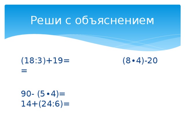 Реши с объяснением (18:3)+19= (8∙4)-20 = 90- (5∙4)= 14+(24:6)= 