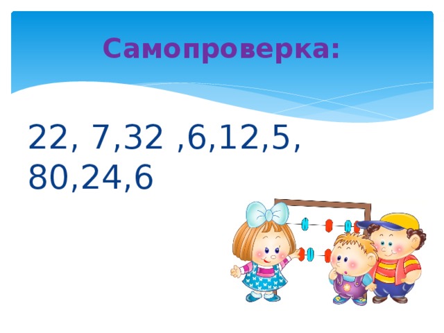 Самопроверка: 22, 7,32 ,6,12,5, 80,24,6 