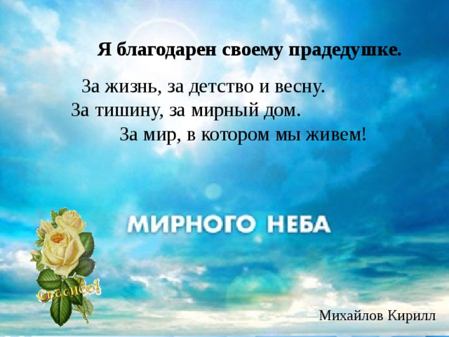  Я благодарен своему прадедушке. За жизнь, за детство и весну. За тишину, за мирный дом. За мир, в котором мы живем! Михайлов Кирилл 