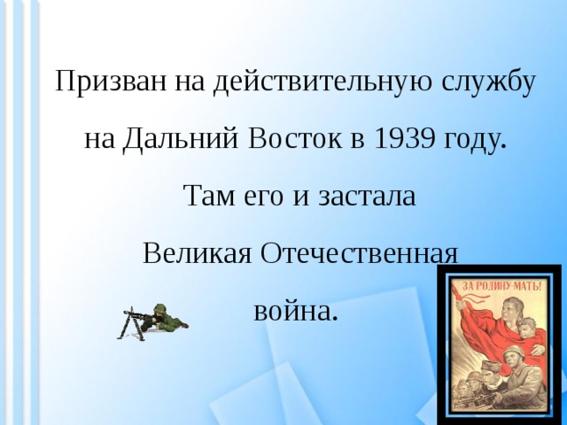 Призван на действительную службу на Дальний Восток в 1939 году. Там его и застала  Великая Отечественная война. 