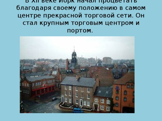 В XII веке Йорк начал процветать благодаря своему положению в самом центре прекрасной торговой сети. Он стал крупным торговым центром и портом. 