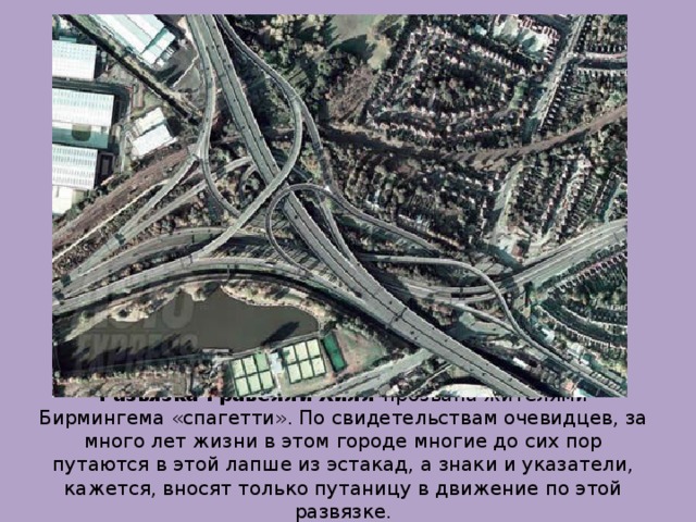 Развязка Гравелли Хилл прозвана жителями Бирмингема «спагетти». По свидетельствам очевидцев, за много лет жизни в этом городе многие до сих пор путаются в этой лапше из эстакад, а знаки и указатели, кажется, вносят только путаницу в движение по этой развязке.   