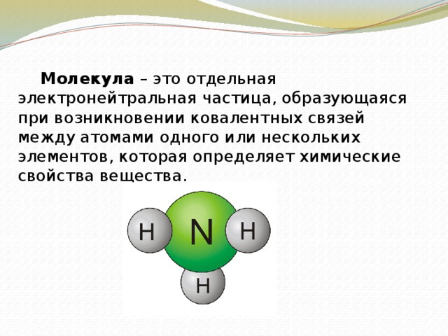   Молекула – это отдельная электронейтральная частица, образующаяся при возникновении ковалентных связей между атомами одного или нескольких элементов, которая определяет химические свойства вещества. 
