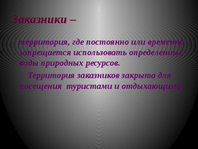 Заказники –   территория, где постоянно или временно запрещается использовать определенные виды природных ресурсов.  Территория заказников закрыта для посещения туристами и отдыхающими.   
