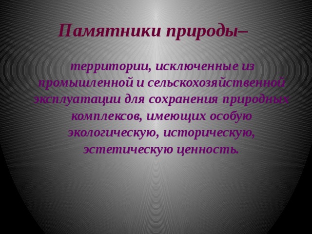 Памятники природы–   территории, исключенные из промышленной и сельскохозяйственной эксплуатации для сохранения природных комплексов, имеющих особую экологическую, историческую, эстетическую ценность. 