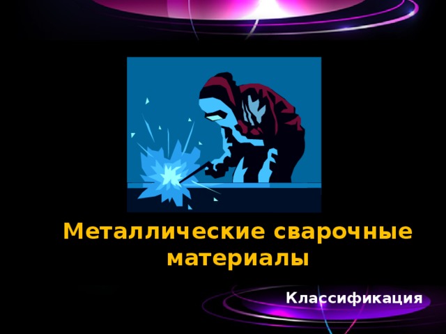 Металлические сварочные материалы   Классификация 