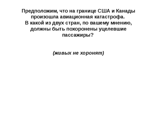 Предположим, что на границе США и Канады произошла авиационная катастрофа. В какой из двух стран, по вашему мнению, должны быть похоронены уцелевшие пассажиры?   (живых не хоронят) 