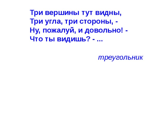 Три вершины тут видны,  Три угла, три стороны, -  Ну, пожалуй, и довольно! -  Что ты видишь? - ...    треугольник 