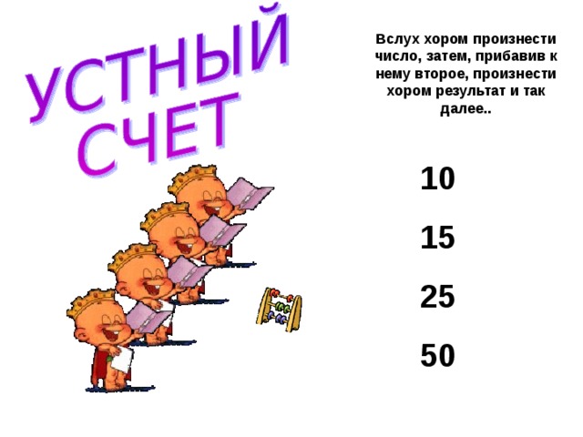 Вслух хором произнести число, затем, прибавив к нему второе, произнести хором результат и так далее.. 10 15 25 50  